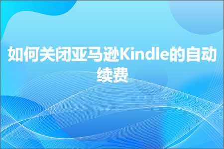 跨境电商知识:如何关闭亚马逊Kindle的自动续费+